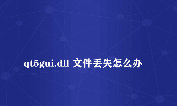 
qt5gui.dll 文件丢失怎么办
