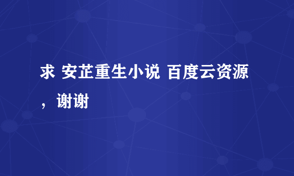 求 安芷重生小说 百度云资源，谢谢