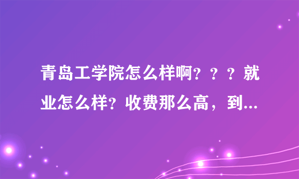 青岛工学院怎么样啊？？？就业怎么样？收费那么高，到底能不能上啊！跪求明白人