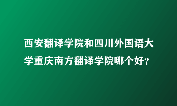 西安翻译学院和四川外国语大学重庆南方翻译学院哪个好？