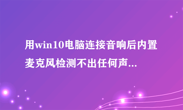 用win10电脑连接音响后内置麦克风检测不出任何声音 但是换一台电脑麦克风就可以检测的出来