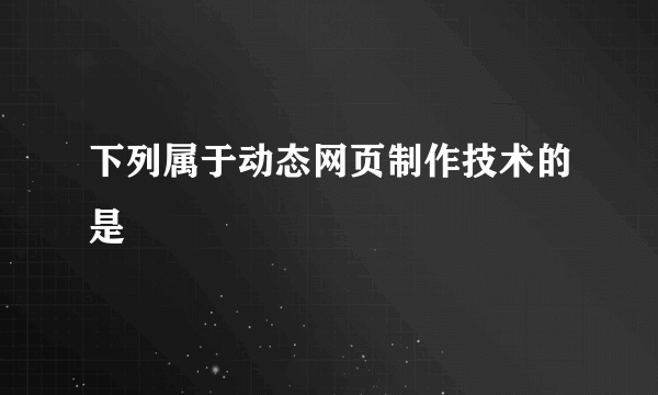 下列属于动态网页制作技术的是