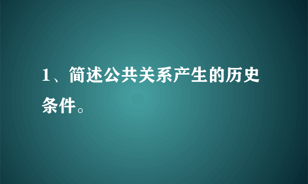 1、简述公共关系产生的历史条件。