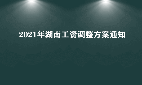 2021年湖南工资调整方案通知