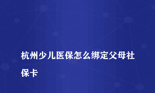 
杭州少儿医保怎么绑定父母社保卡
