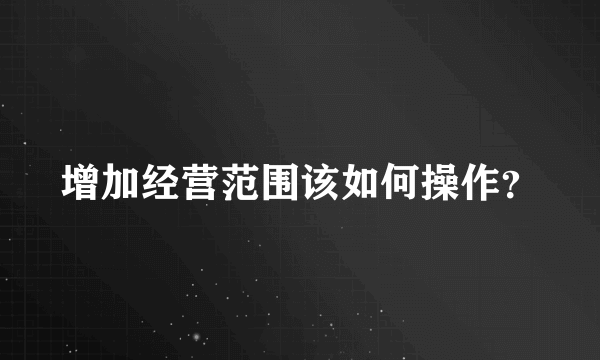 增加经营范围该如何操作？