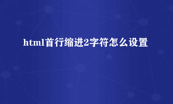 html首行缩进2字符怎么设置