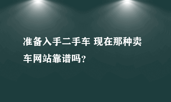 准备入手二手车 现在那种卖车网站靠谱吗？