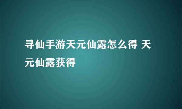 寻仙手游天元仙露怎么得 天元仙露获得