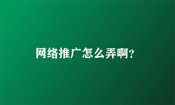 网络推广怎么弄啊？