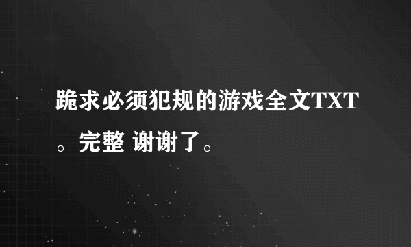 跪求必须犯规的游戏全文TXT。完整 谢谢了。