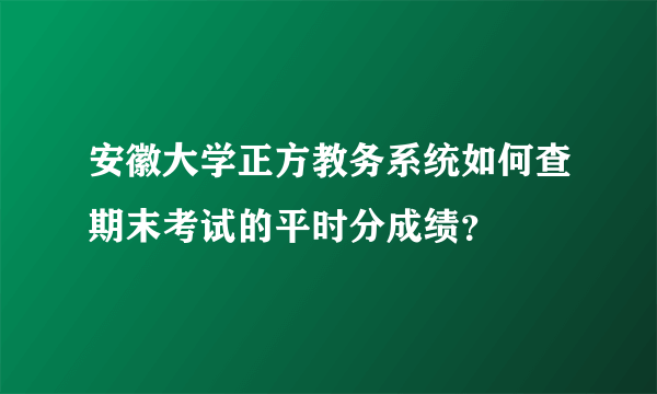 安徽大学正方教务系统如何查期末考试的平时分成绩？