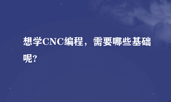 想学CNC编程，需要哪些基础呢?