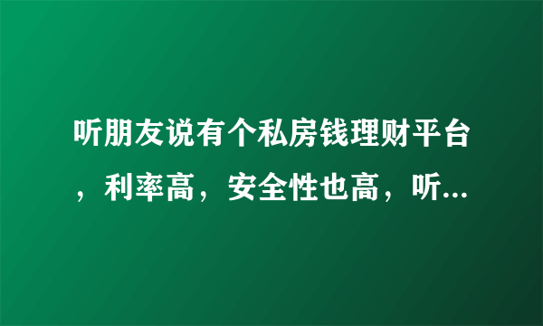 听朋友说有个私房钱理财平台，利率高，安全性也高，听说是个很不错的平台，有知道这个平台的吗？