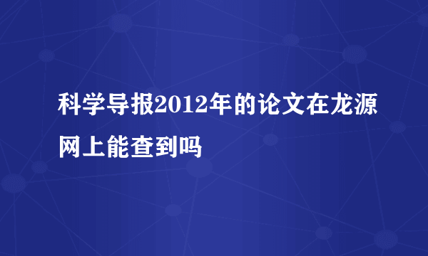 科学导报2012年的论文在龙源网上能查到吗