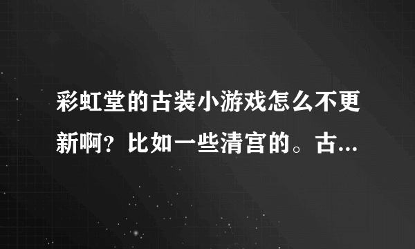 彩虹堂的古装小游戏怎么不更新啊？比如一些清宫的。古装剧不是出了很多吗，为什么不更新啊？