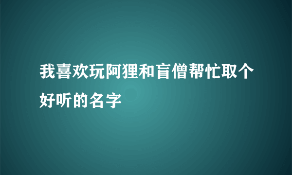 我喜欢玩阿狸和盲僧帮忙取个好听的名字