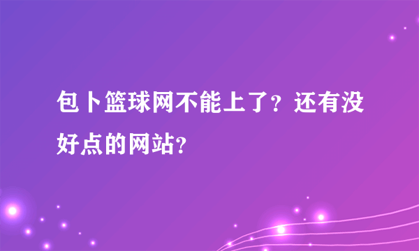 包卜篮球网不能上了？还有没好点的网站？