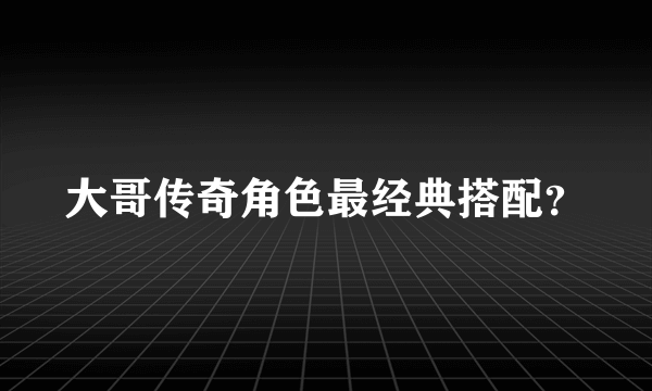 大哥传奇角色最经典搭配？