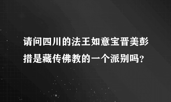 请问四川的法王如意宝晋美彭措是藏传佛教的一个派别吗？