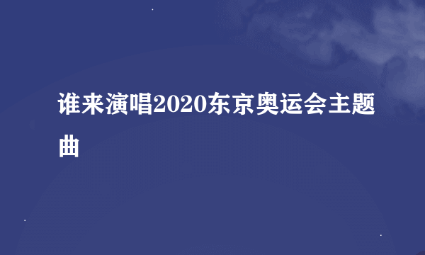 谁来演唱2020东京奥运会主题曲