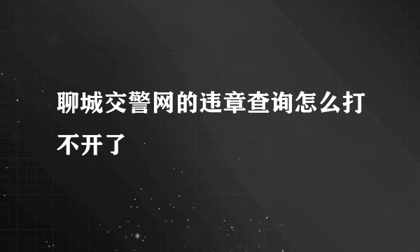 聊城交警网的违章查询怎么打不开了