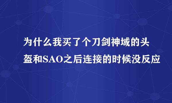 为什么我买了个刀剑神域的头盔和SAO之后连接的时候没反应