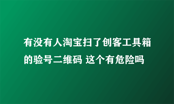 有没有人淘宝扫了创客工具箱的验号二维码 这个有危险吗