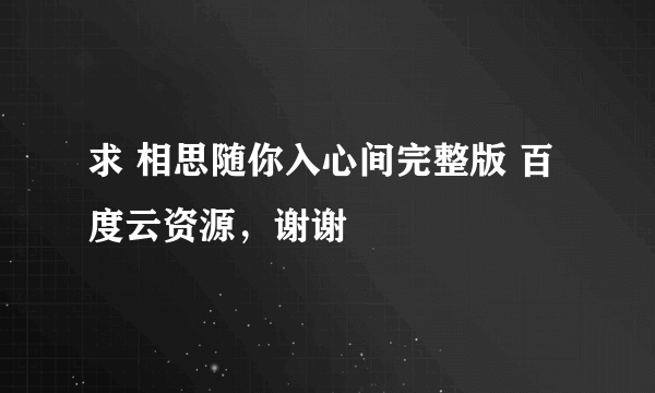 求 相思随你入心间完整版 百度云资源，谢谢