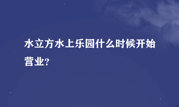 水立方水上乐园什么时候开始营业？