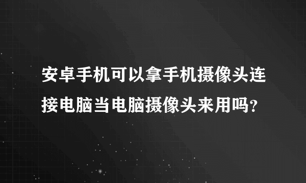 安卓手机可以拿手机摄像头连接电脑当电脑摄像头来用吗？