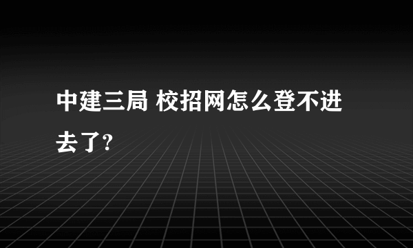 中建三局 校招网怎么登不进去了?