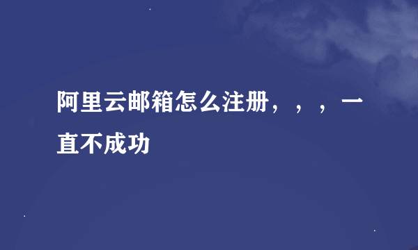 阿里云邮箱怎么注册，，，一直不成功