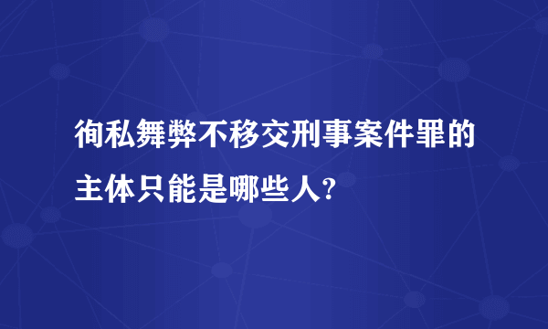 徇私舞弊不移交刑事案件罪的主体只能是哪些人?