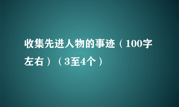 收集先进人物的事迹（100字左右）（3至4个）