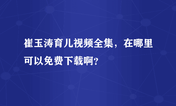 崔玉涛育儿视频全集，在哪里可以免费下载啊？