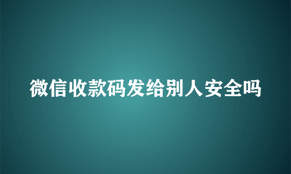 微信收款码发给别人安全吗