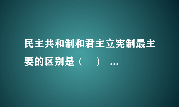 民主共和制和君主立宪制最主要的区别是（   ）    A．议会在国家政治生活中的地位、作用不同  B．国家元