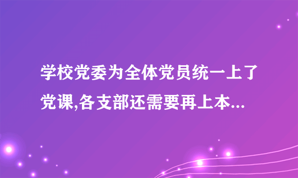 学校党委为全体党员统一上了党课,各支部还需要再上本季度的党课吗?