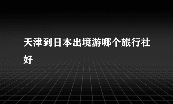 天津到日本出境游哪个旅行社好