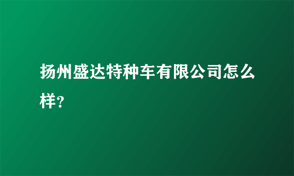 扬州盛达特种车有限公司怎么样？