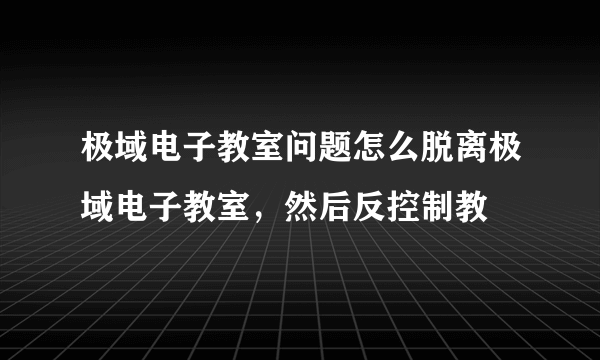 极域电子教室问题怎么脱离极域电子教室，然后反控制教