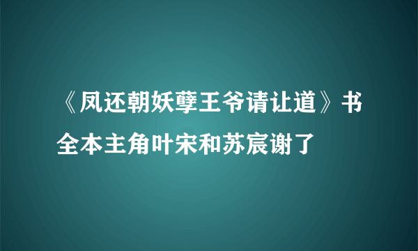 《凤还朝妖孽王爷请让道》书全本主角叶宋和苏宸谢了