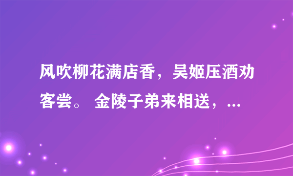 风吹柳花满店香，吴姬压酒劝客尝。 金陵子弟来相送，欲行不行各尽觞。