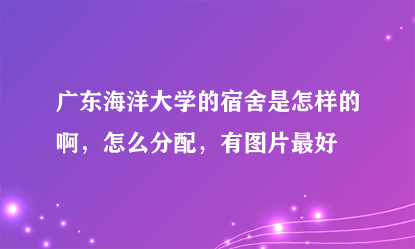 广东海洋大学的宿舍是怎样的啊，怎么分配，有图片最好