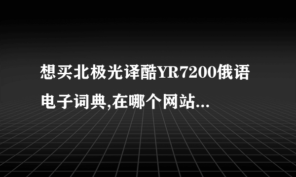 想买北极光译酷YR7200俄语电子词典,在哪个网站买比较安全?