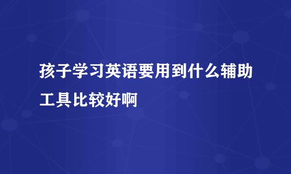 孩子学习英语要用到什么辅助工具比较好啊