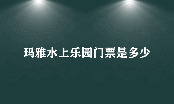 玛雅水上乐园门票是多少