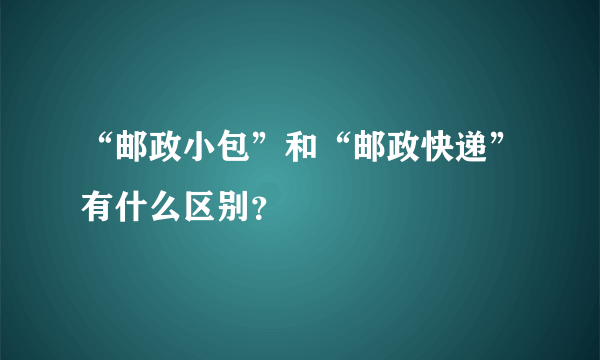 “邮政小包”和“邮政快递”有什么区别？