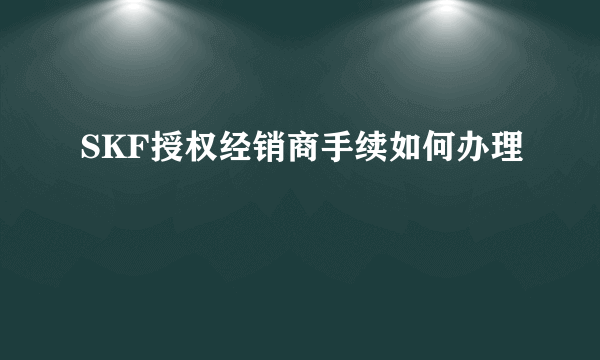 SKF授权经销商手续如何办理